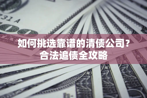 北京如何挑选靠谱的清债公司?合法追债全攻略 北京如何挑选靠谱的清债公司?合法追债全攻略
