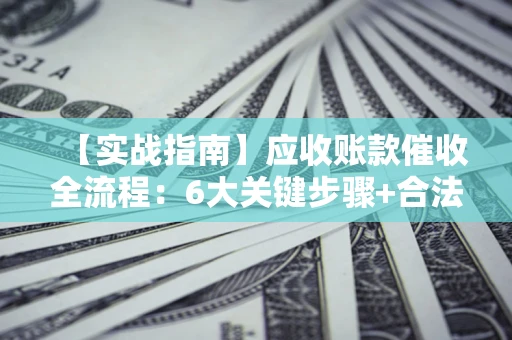 北京【实战指南】应收账款催收全流程：6大关键步骤+合法回款技巧