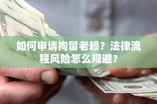 北京如何申请拘留老赖？法律流程风险怎么规避？