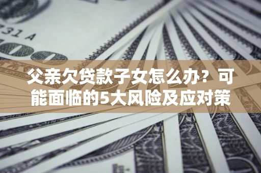 北京父亲欠贷款子女怎么办?可能面临的5大风险及应对策略 北京父亲欠贷款子女怎么办?可能面临的5大风险及应对策略