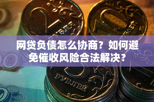 北京网贷负债怎么协商？如何避免催收风险合法解决？