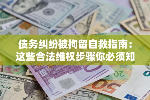 北京债务纠纷被拘留自救指南：这些合法维权步骤你必须知道！