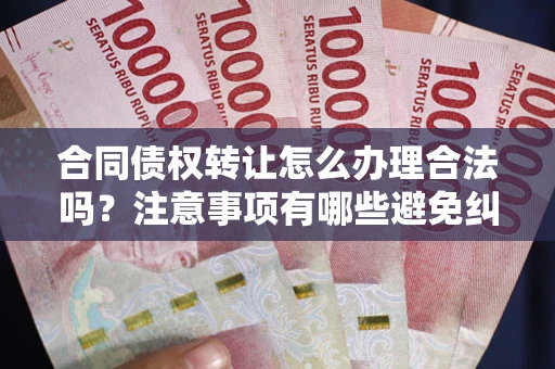 北京合同债权转让怎么办理合法吗？注意事项有哪些避免纠纷？