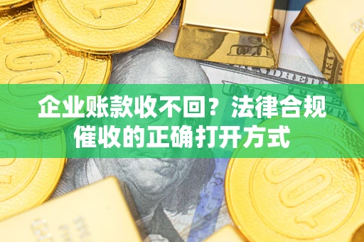 北京企业账款收不回？法律合规催收的正确打开方式
