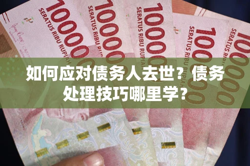 北京如何应对债务人去世？债务处理技巧哪里学？