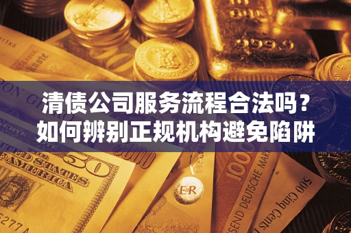 北京清债公司服务流程合法吗？如何辨别正规机构避免陷阱？