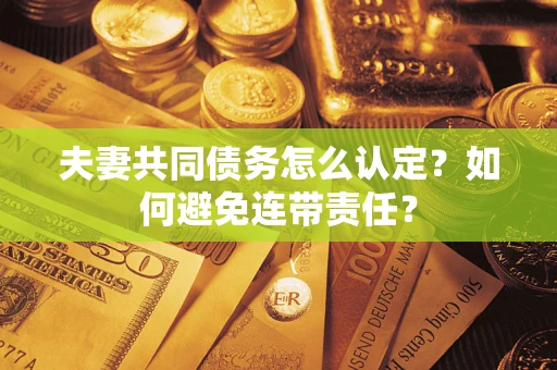 北京夫妻共同债务怎么认定？如何避免连带责任？