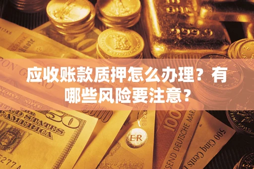 北京应收账款质押怎么办理？有哪些风险要注意？