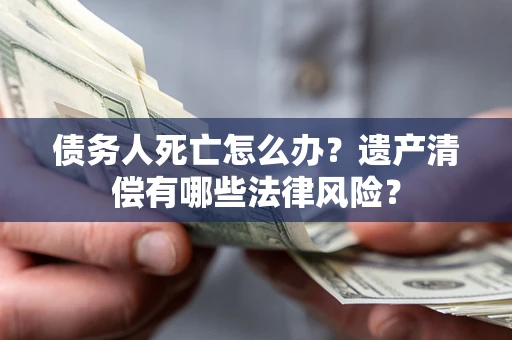 北京债务人死亡怎么办？遗产清偿有哪些法律风险？