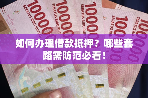 北京如何办理借款抵押？哪些套路需防范必看！