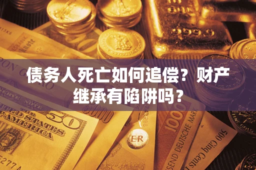 北京债务人死亡如何追偿？财产继承有陷阱吗？