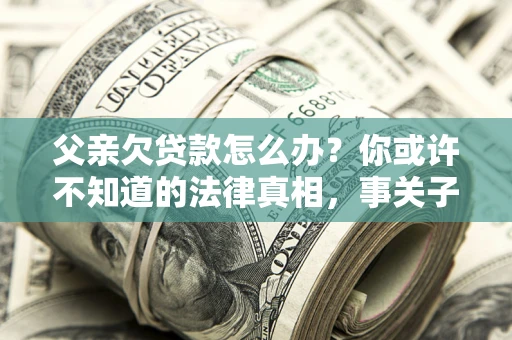 北京父亲欠贷款怎么办？你或许不知道的法律真相，事关子女未来