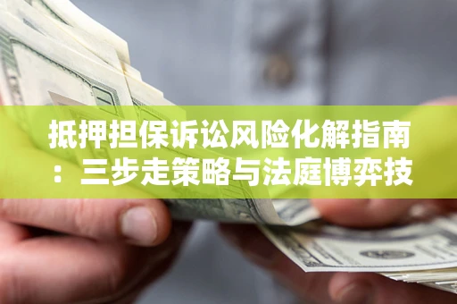 北京抵押担保诉讼风险化解指南：三步走策略与法庭博弈技巧
