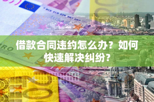 北京借款合同违约怎么办？如何快速解决纠纷？