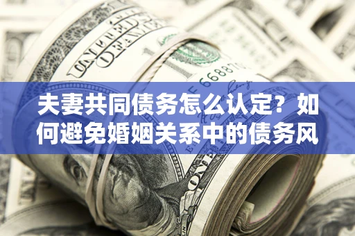 北京夫妻共同债务怎么认定？如何避免婚姻关系中的债务风险？