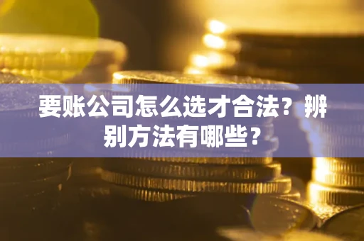 北京要账公司怎么选才合法？辨别方法有哪些？