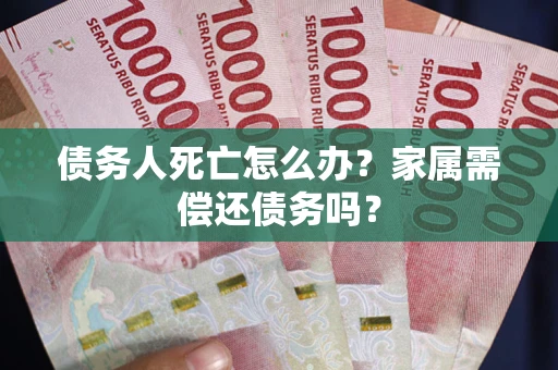 北京债务人死亡怎么办？家属需偿还债务吗？