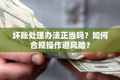 北京坏账处理办法正当吗？如何合规操作避风险？