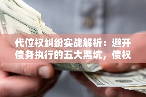 北京代位权纠纷实战解析：避开债务执行的五大黑坑，债权人必看指南
