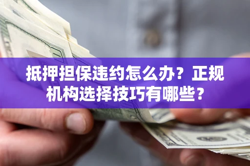 北京抵押担保违约怎么办？正规机构选择技巧有哪些？