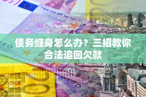 北京债务缠身怎么办？三招教你合法追回欠款
