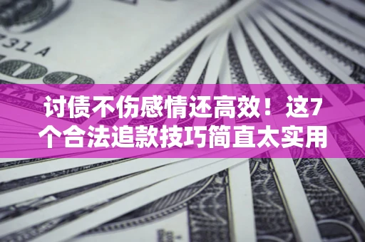 北京讨债不伤感情还高效！这7个合法追款技巧简直太实用