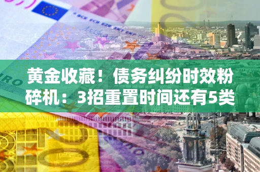 北京黄金收藏！债务纠纷时效粉碎机：3招重置时间还有5类不设年限的特殊债务
