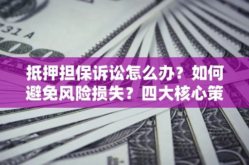 北京抵押担保诉讼怎么办？如何避免风险损失？四大核心策略全解读