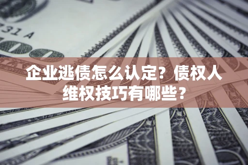 北京企业逃债怎么认定？债权人维权技巧有哪些？
