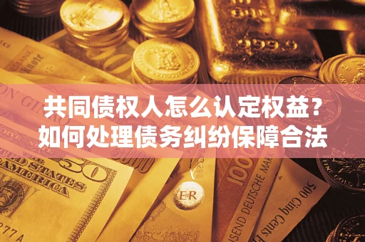 北京共同债权人怎么认定权益？如何处理债务纠纷保障合法权益？