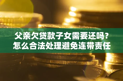 北京父亲欠贷款子女需要还吗？怎么合法处理避免连带责任？