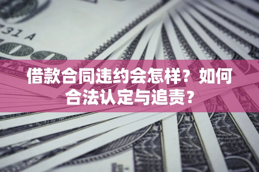 北京借款合同违约会怎样？如何合法认定与追责？