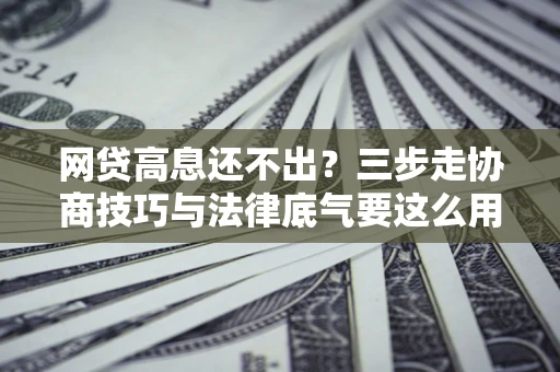 北京网贷高息还不出？三步走协商技巧与法律底气要这么用