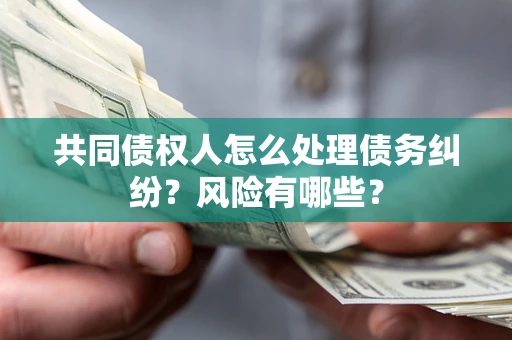 北京共同债权人怎么处理债务纠纷？风险有哪些？