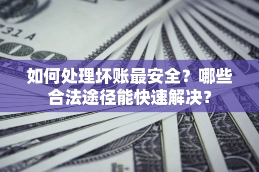 北京如何处理坏账最安全？哪些合法途径能快速解决？