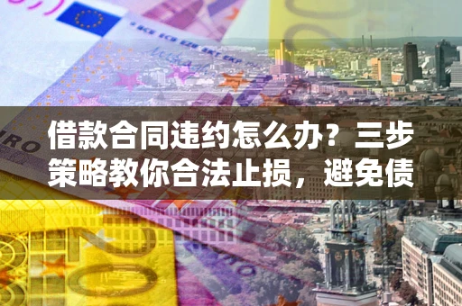 北京借款合同违约怎么办？三步策略教你合法止损，避免债务危机升级