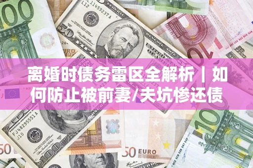 北京离婚时债务雷区全解析｜如何防止被前妻/夫坑惨还债？