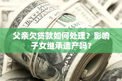 北京父亲欠贷款如何处理?影响子女继承遗产吗? 北京父亲欠贷款如何处理?影响子女继承遗产吗?