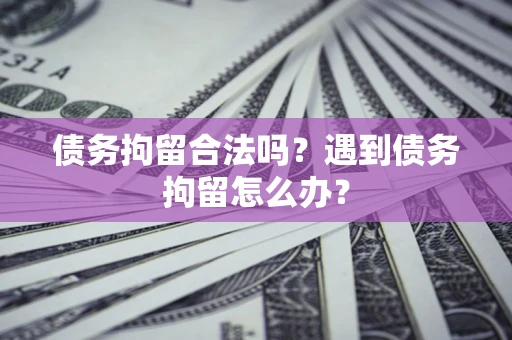 北京债务拘留合法吗？遇到债务拘留怎么办？