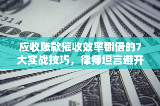 北京应收账款催收效率翻倍的7大实战技巧，律师坦言避开这些法律雷区最关键