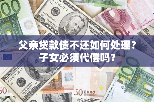 北京父亲贷款债不还如何处理？子女必须代偿吗？