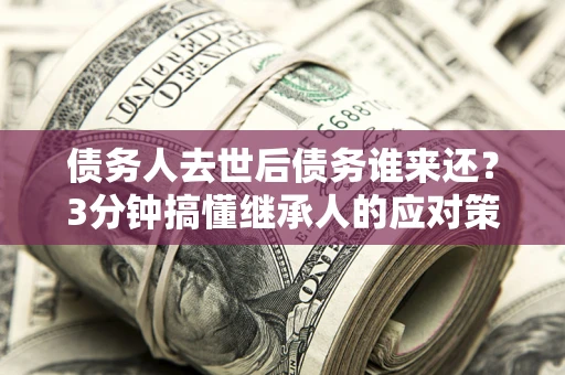 北京债务人去世后债务谁来还？3分钟搞懂继承人的应对策略