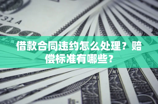 北京借款合同违约怎么处理？赔偿标准有哪些？