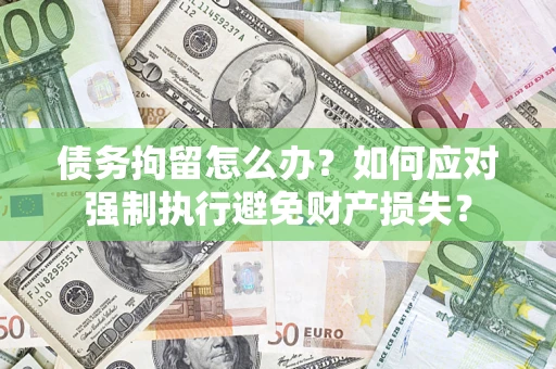 北京债务拘留怎么办？如何应对强制执行避免财产损失？