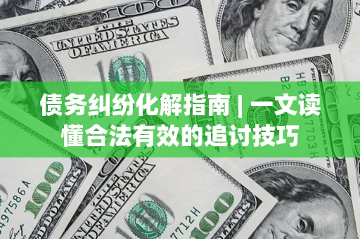 北京债务纠纷化解指南 | 一文读懂合法有效的追讨技巧