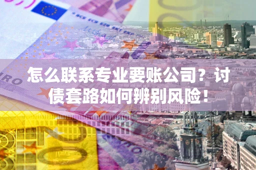 北京怎么联系专业要账公司？讨债套路如何辨别风险！