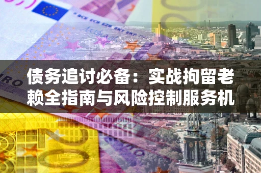 北京债务追讨必备：实战拘留老赖全指南与风险控制服务机构推荐