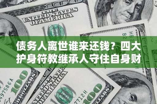 北京债务人离世谁来还钱？四大护身符教继承人守住自身财产