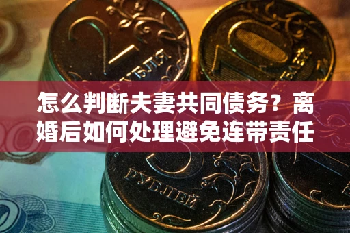 北京怎么判断夫妻共同债务？离婚后如何处理避免连带责任？