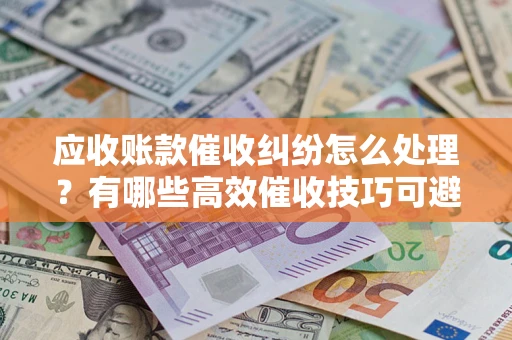 北京应收账款催收纠纷怎么处理？有哪些高效催收技巧可避免坏账？